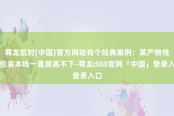 尊龙凯时(中国)官方网站有个经典案例:某产物线的包装本钱一直居高不下-尊龙d88官网「中国」登录入口