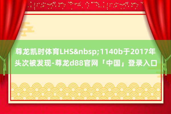 尊龙凯时体育LHS&nbsp;1140b于2017年头次被发现-尊龙d88官网「中国」登录入口