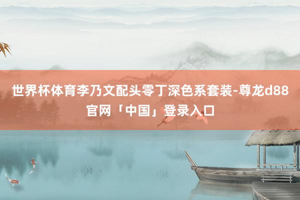 世界杯体育李乃文配头零丁深色系套装-尊龙d88官网「中国」登录入口