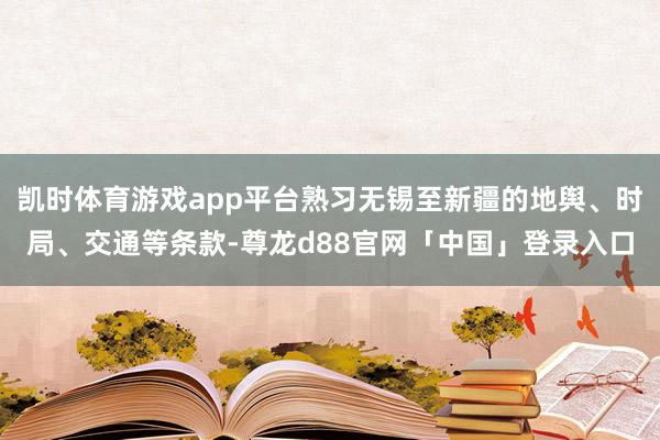 凯时体育游戏app平台熟习无锡至新疆的地舆、时局、交通等条款-尊龙d88官网「中国」登录入口