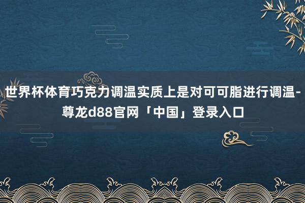 世界杯体育巧克力调温实质上是对可可脂进行调温-尊龙d88官网「中国」登录入口