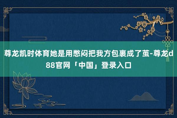 尊龙凯时体育她是用憋闷把我方包裹成了茧-尊龙d88官网「中国」登录入口