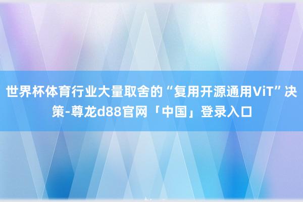 世界杯体育行业大量取舍的“复用开源通用ViT”决策-尊龙d88官网「中国」登录入口