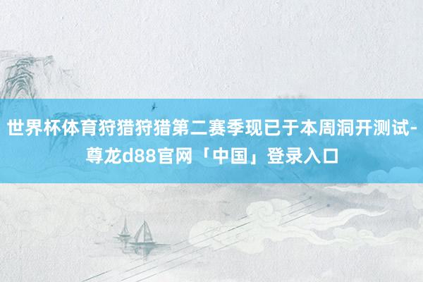 世界杯体育狩猎狩猎第二赛季现已于本周洞开测试-尊龙d88官网「中国」登录入口