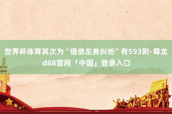 世界杯体育其次为“借债左券纠纷”有593则-尊龙d88官网「中国」登录入口