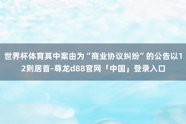 世界杯体育其中案由为“商业协议纠纷”的公告以12则居首-尊龙d88官网「中国」登录入口