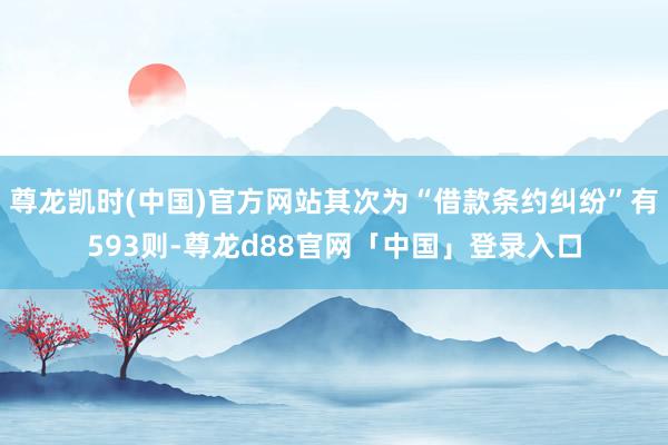 尊龙凯时(中国)官方网站其次为“借款条约纠纷”有593则-尊龙d88官网「中国」登录入口