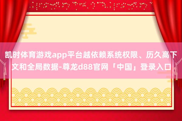 凯时体育游戏app平台越依赖系统权限、历久高下文和全局数据-尊龙d88官网「中国」登录入口