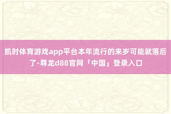 凯时体育游戏app平台本年流行的来岁可能就落后了-尊龙d88官网「中国」登录入口