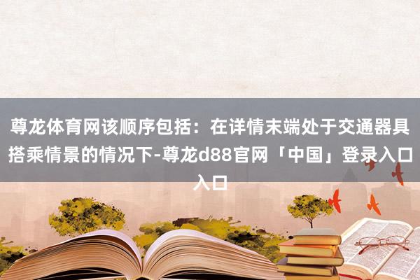 尊龙体育网该顺序包括：在详情末端处于交通器具搭乘情景的情况下-尊龙d88官网「中国」登录入口