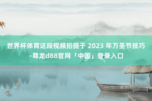 世界杯体育这段视频拍摄于 2023 年万圣节技巧-尊龙d88官网「中国」登录入口