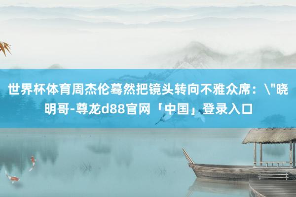 世界杯体育周杰伦蓦然把镜头转向不雅众席: