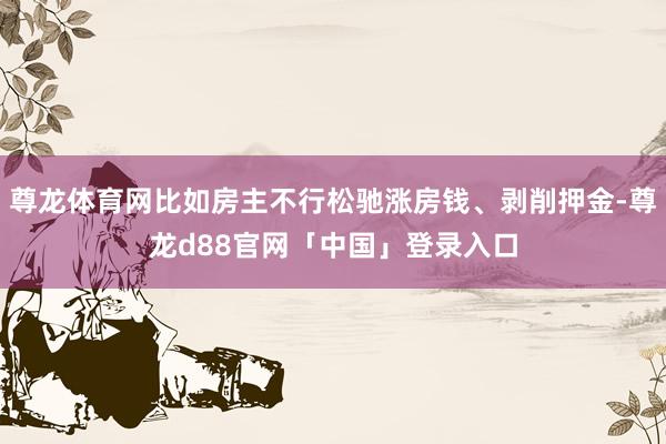 尊龙体育网比如房主不行松驰涨房钱、剥削押金-尊龙d88官网「中国」登录入口
