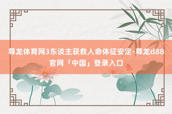 尊龙体育网3东谈主获救人命体征安定-尊龙d88官网「中国」登录入口