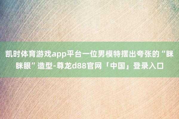 凯时体育游戏app平台一位男模特摆出夸张的“眯眯眼”造型-尊龙d88官网「中国」登录入口