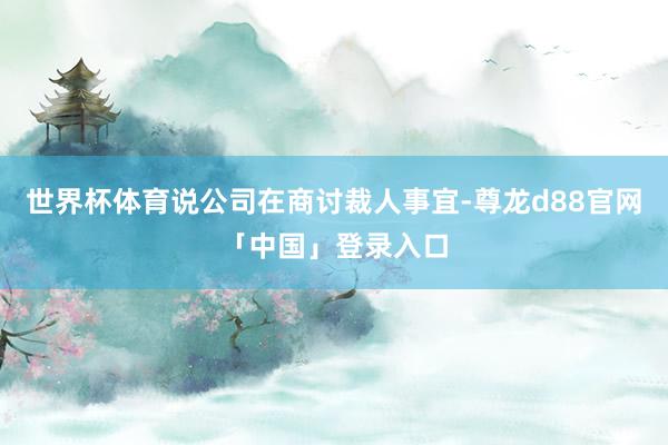 世界杯体育说公司在商讨裁人事宜-尊龙d88官网「中国」登录入口