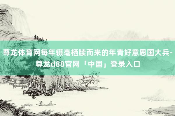 尊龙体育网每年辍毫栖牍而来的年青好意思国大兵-尊龙d88官网「中国」登录入口