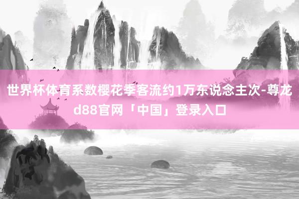 世界杯体育系数樱花季客流约1万东说念主次-尊龙d88官网「中国」登录入口