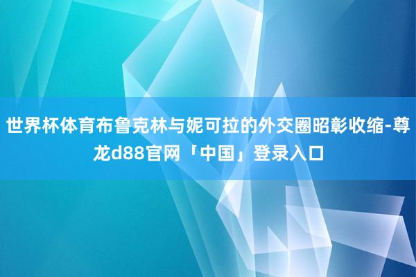 世界杯体育布鲁克林与妮可拉的外交圈昭彰收缩-尊龙d88官网「中国」登录入口