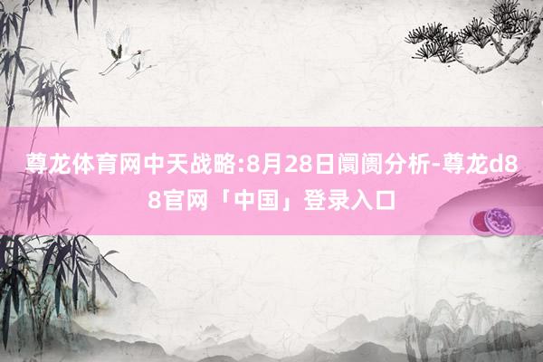 尊龙体育网中天战略:8月28日阛阓分析-尊龙d88官网「中国」登录入口