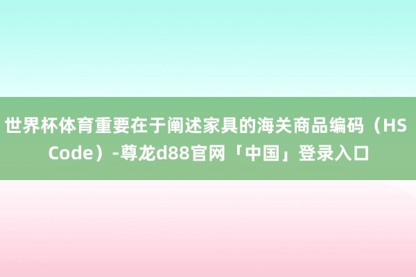 世界杯体育重要在于阐述家具的海关商品编码（HS Code）-尊龙d88官网「中国」登录入口