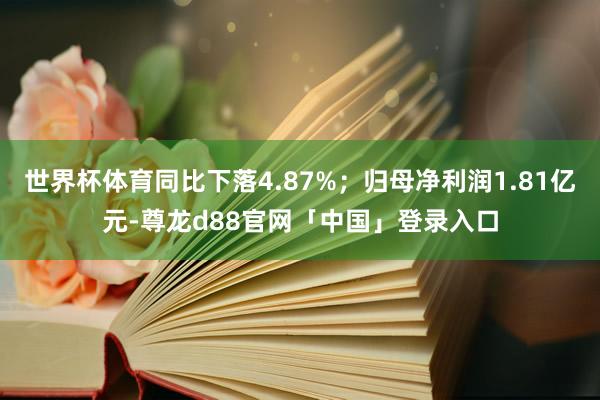 世界杯体育同比下落4.87%；归母净利润1.81亿元-尊龙d88官网「中国」登录入口