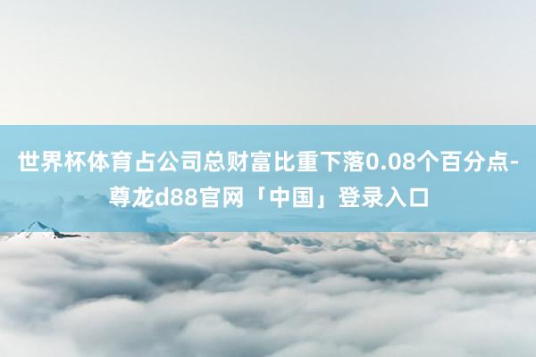 世界杯体育占公司总财富比重下落0.08个百分点-尊龙d88官网「中国」登录入口