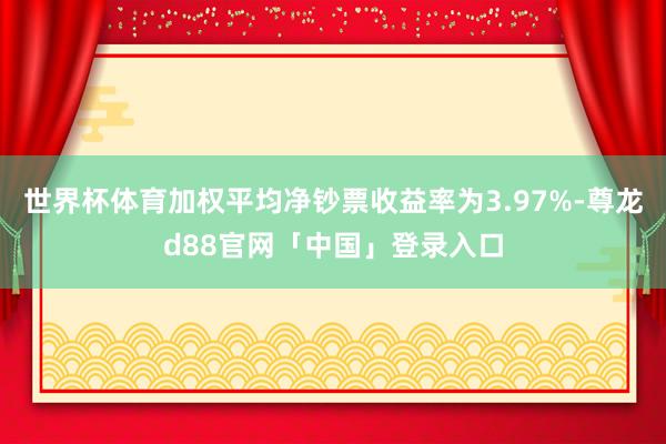 世界杯体育加权平均净钞票收益率为3.97%-尊龙d88官网「中国」登录入口