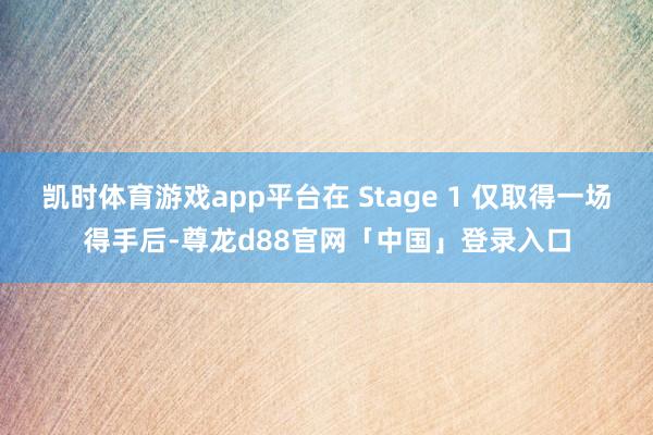 凯时体育游戏app平台在 Stage 1 仅取得一场得手后-尊龙d88官网「中国」登录入口