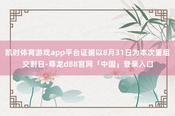 凯时体育游戏app平台证据以8月31日为本次重组交割日-尊龙d88官网「中国」登录入口