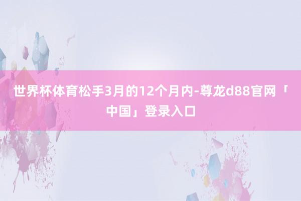 世界杯体育松手3月的12个月内-尊龙d88官网「中国」登录入口