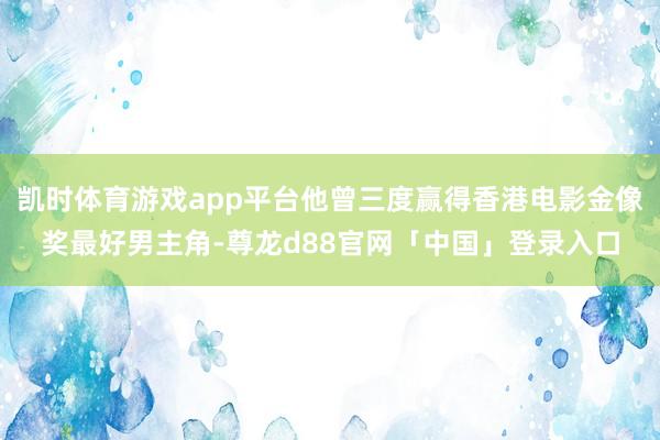 凯时体育游戏app平台他曾三度赢得香港电影金像奖最好男主角-尊龙d88官网「中国」登录入口