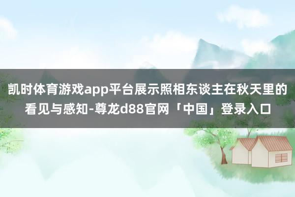 凯时体育游戏app平台展示照相东谈主在秋天里的看见与感知-尊龙d88官网「中国」登录入口