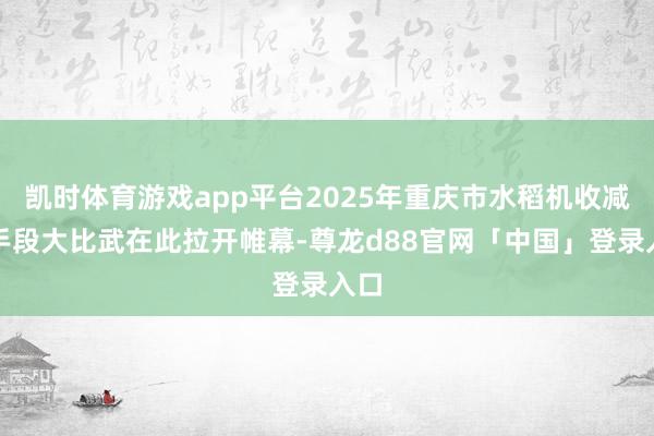 凯时体育游戏app平台2025年重庆市水稻机收减损手段大比武在此拉开帷幕-尊龙d88官网「中国」登录入口