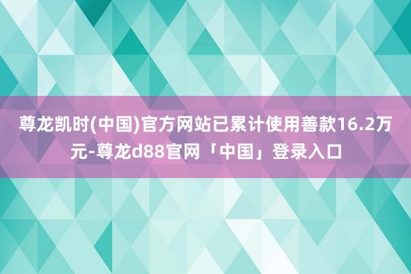 尊龙凯时(中国)官方网站已累计使用善款16.2万元-尊龙d88官网「中国」登录入口