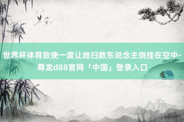 世界杯体育致使一度让她扫数东说念主倒挂在空中-尊龙d88官网「中国」登录入口