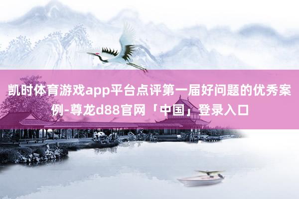 凯时体育游戏app平台点评第一届好问题的优秀案例-尊龙d88官网「中国」登录入口