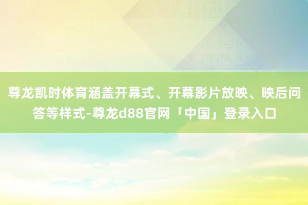 尊龙凯时体育涵盖开幕式、开幕影片放映、映后问答等样式-尊龙d88官网「中国」登录入口