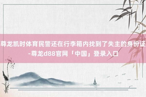 尊龙凯时体育民警还在行李箱内找到了失主的身份证-尊龙d88官网「中国」登录入口
