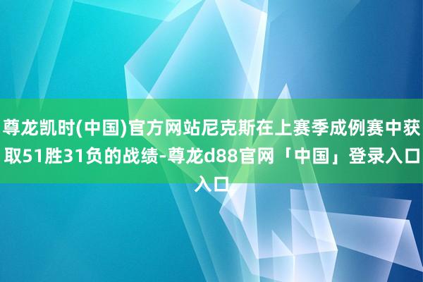 尊龙凯时(中国)官方网站尼克斯在上赛季成例赛中获取51胜31负的战绩-尊龙d88官网「中国」登录入口