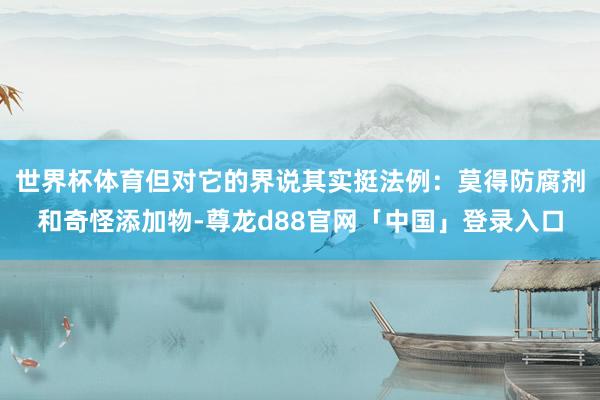 世界杯体育但对它的界说其实挺法例:莫得防腐剂和奇怪添加物-尊龙d88官网「中国」登录入口
