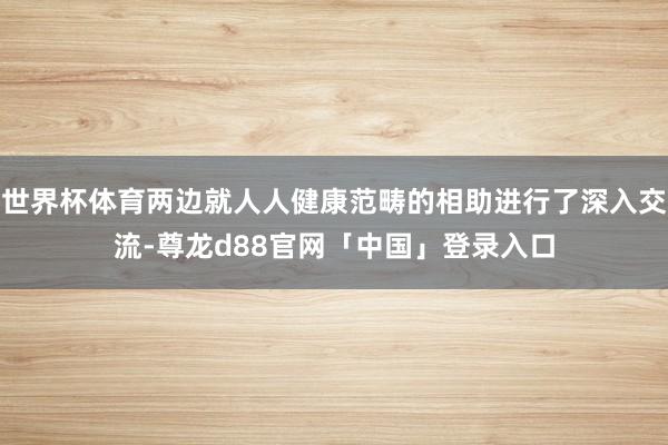 世界杯体育两边就人人健康范畴的相助进行了深入交流-尊龙d88官网「中国」登录入口