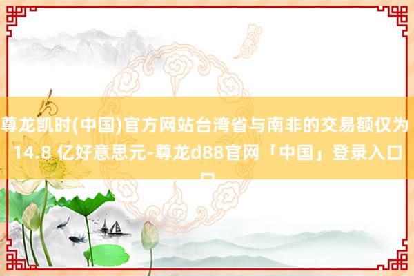 尊龙凯时(中国)官方网站台湾省与南非的交易额仅为 14.8 亿好意思元-尊龙d88官网「中国」登录入口