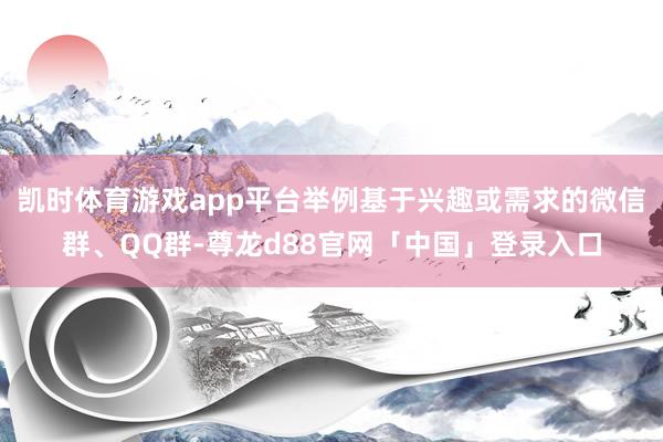 凯时体育游戏app平台举例基于兴趣或需求的微信群、QQ群-尊龙d88官网「中国」登录入口