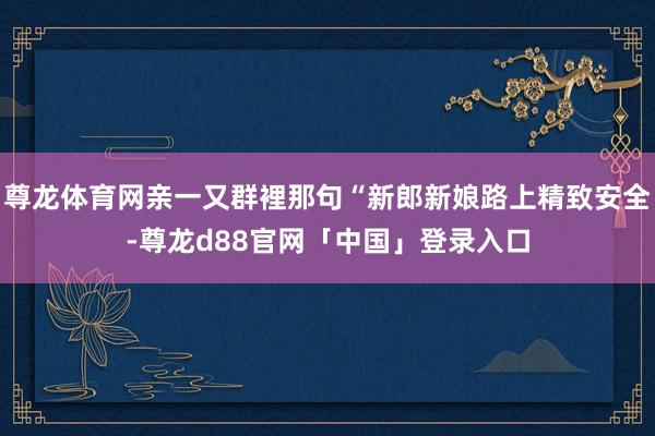 尊龙体育网亲一又群裡那句“新郎新娘路上精致安全-尊龙d88官网「中国」登录入口