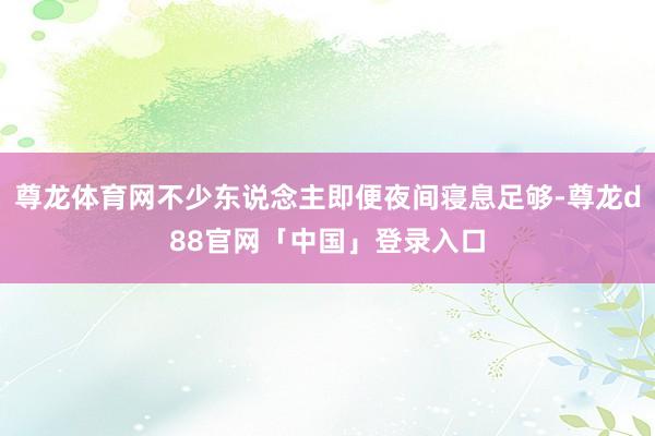 尊龙体育网不少东说念主即便夜间寝息足够-尊龙d88官网「中国」登录入口