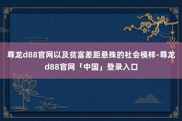 尊龙d88官网以及贫富差距悬殊的社会模样-尊龙d88官网「中国」登录入口