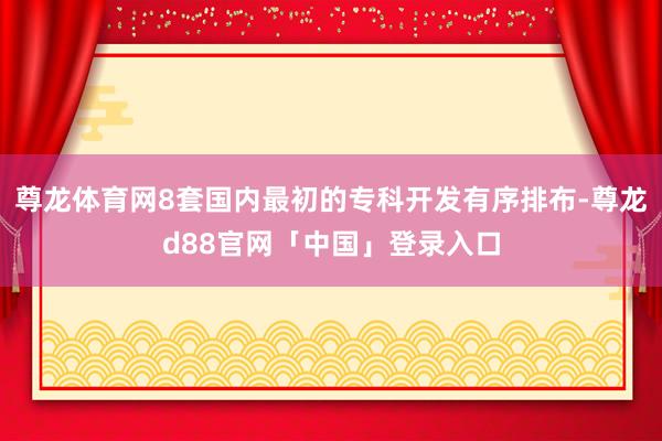 尊龙体育网8套国内最初的专科开发有序排布-尊龙d88官网「中国」登录入口