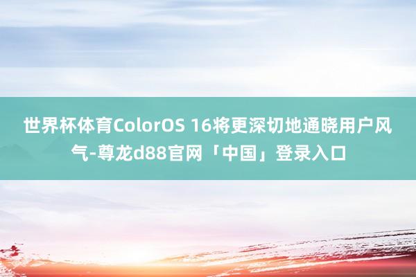 世界杯体育ColorOS 16将更深切地通晓用户风气-尊龙d88官网「中国」登录入口