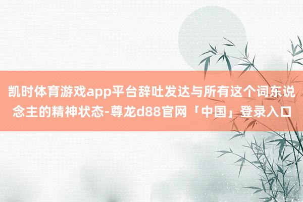 凯时体育游戏app平台辞吐发达与所有这个词东说念主的精神状态-尊龙d88官网「中国」登录入口